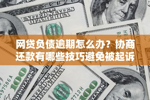 武汉网贷负债逾期怎么办？协商还款有哪些技巧避免被起诉？