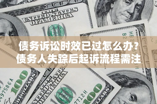 武汉债务诉讼时效已过怎么办？债务人失踪后起诉流程需注意什么？