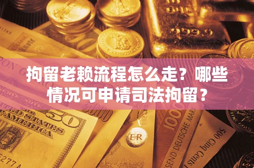 武汉拘留老赖流程怎么走?哪些情况可申请司法拘留? 武汉拘留老赖流程怎么走?哪些情况可申请司法拘留?