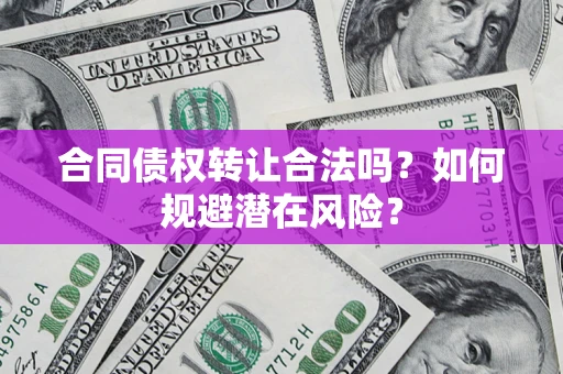 武汉合同债权转让合法吗?如何规避潜在风险? 武汉合同债权转让合法吗?如何规避潜在风险?
