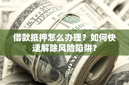 武汉借款抵押怎么办理？如何快速解除风险陷阱？