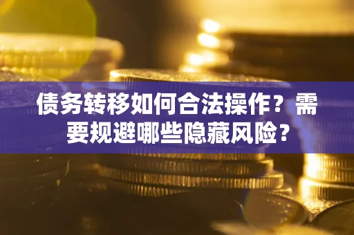 武汉债务转移如何合法操作？需要规避哪些隐藏风险？