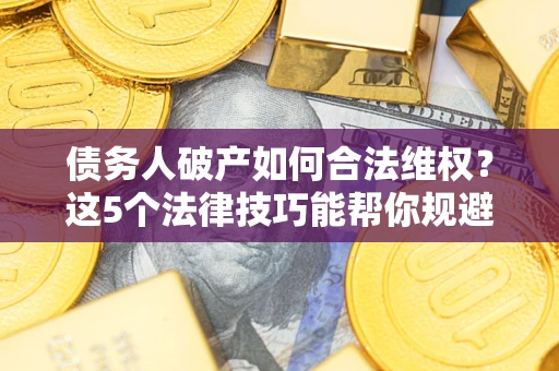 武汉债务人破产如何合法维权？这5个法律技巧能帮你规避风险