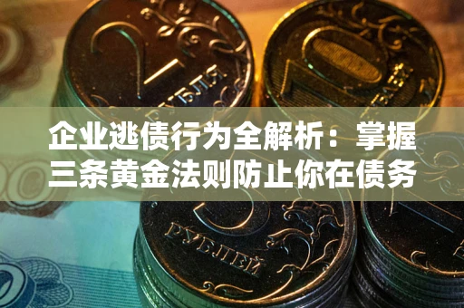 武汉企业逃债行为全解析：掌握三条黄金法则防止你在债务乱局中“踩雷”