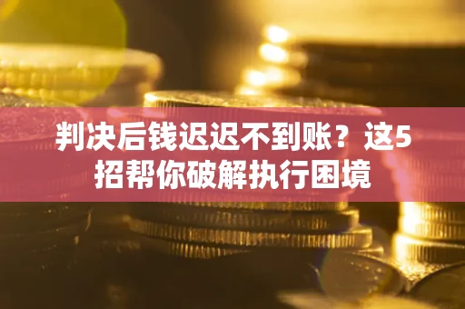 武汉判决后钱迟迟不到账？这5招帮你破解执行困境