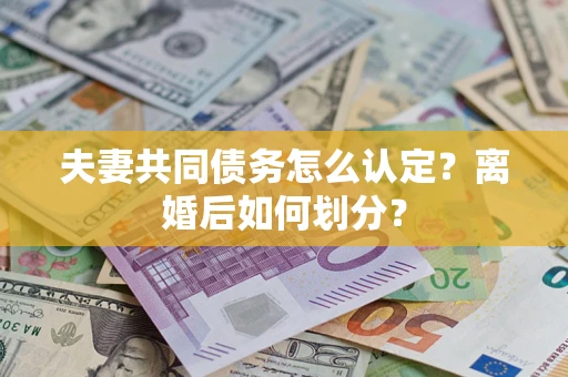 武汉夫妻共同债务怎么认定？离婚后如何划分？