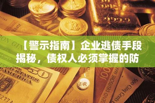 武汉【警示指南】企业逃债手段揭秘，债权人必须掌握的防坑宝典