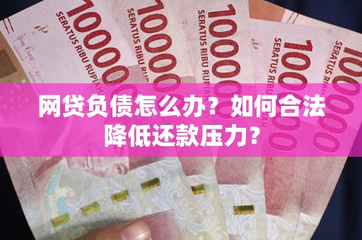武汉网贷负债怎么办？如何合法降低还款压力？