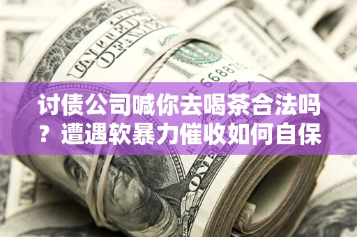 武汉讨债公司喊你去喝茶合法吗？遭遇软暴力催收如何自保？
