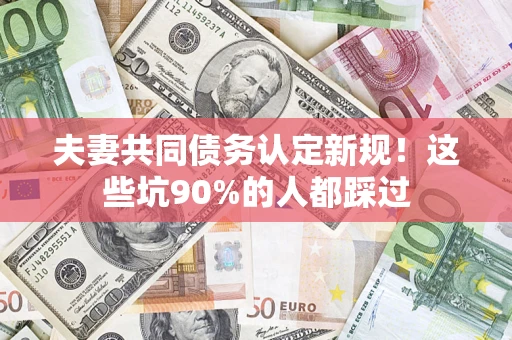 武汉夫妻共同债务认定新规！这些坑90%的人都踩过