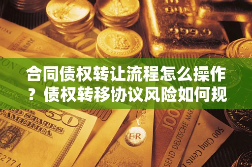 武汉合同债权转让流程怎么操作？债权转移协议风险如何规避？