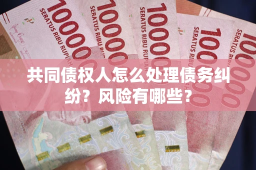 武汉共同债权人怎么处理债务纠纷？风险有哪些？
