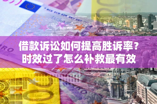 武汉借款诉讼如何提高胜诉率？时效过了怎么补救最有效
