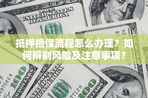 武汉抵押担保流程怎么办理？如何辨别风险及注意事项？