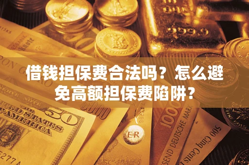武汉借钱担保费合法吗？怎么避免高额担保费陷阱？