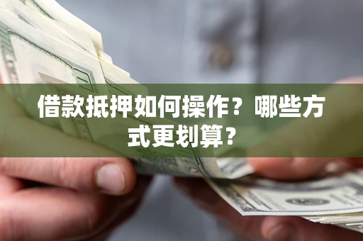 武汉借款抵押如何操作？哪些方式更划算？