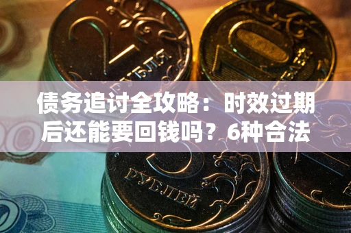 武汉债务追讨全攻略：时效过期后还能要回钱吗？6种合法手段助你维权