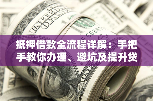 武汉抵押借款全流程详解：手把手教你办理、避坑及提升贷款额度