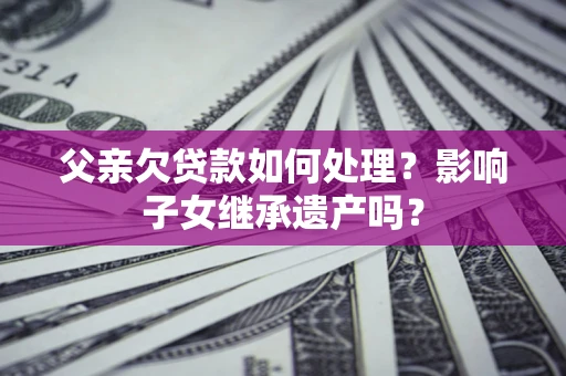 武汉父亲欠贷款如何处理?影响子女继承遗产吗? 武汉父亲欠贷款如何处理?影响子女继承遗产吗?