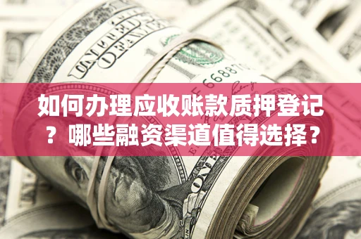 武汉如何办理应收账款质押登记？哪些融资渠道值得选择？