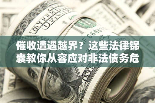 武汉催收遭遇越界？这些法律锦囊教你从容应对非法债务危机