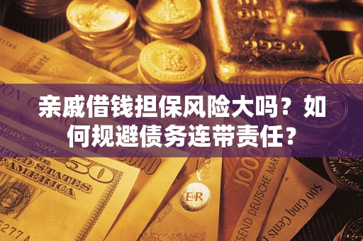 武汉亲戚借钱担保风险大吗？如何规避债务连带责任？
