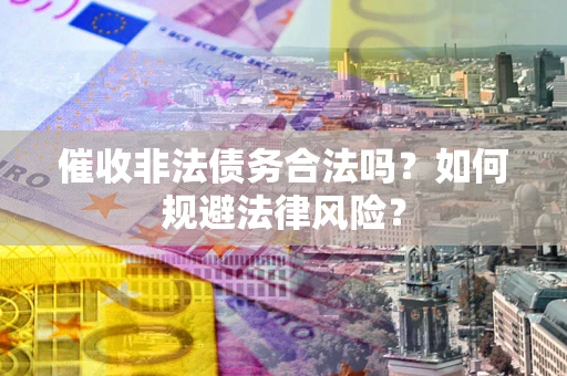 武汉催收非法债务合法吗？如何规避法律风险？