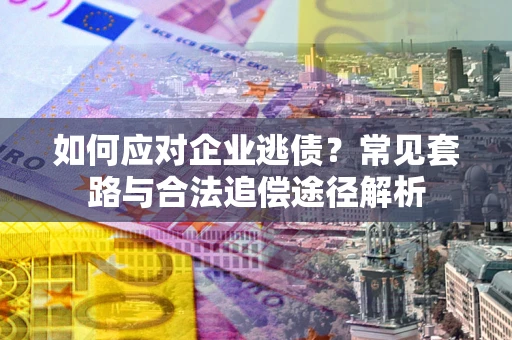 武汉如何应对企业逃债？常见套路与合法追偿途径解析