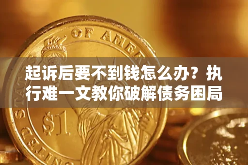 武汉起诉后要不到钱怎么办？执行难一文教你破解债务困局