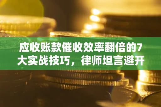 武汉应收账款催收效率翻倍的7大实战技巧，律师坦言避开这些法律雷区最关键