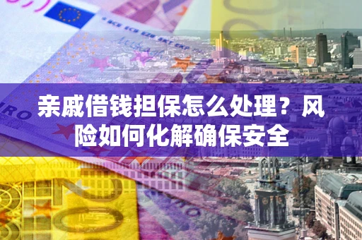 武汉亲戚借钱担保怎么处理？风险如何化解确保安全