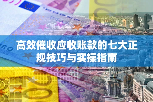 武汉高效催收应收账款的七大正规技巧与实操指南