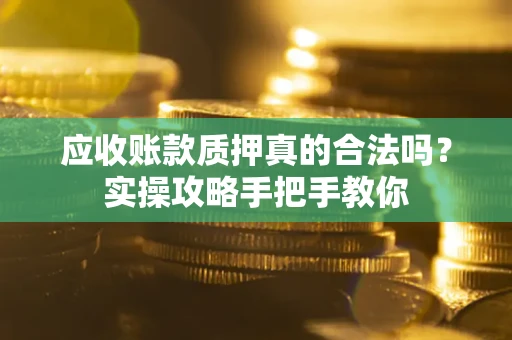 武汉应收账款质押真的合法吗？实操攻略手把手教你