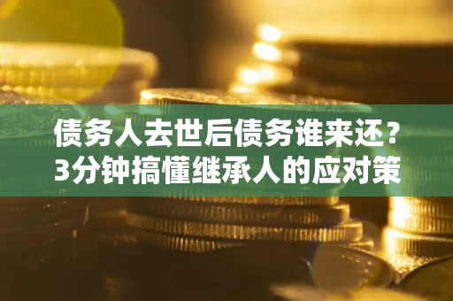 武汉债务人去世后债务谁来还？3分钟搞懂继承人的应对策略