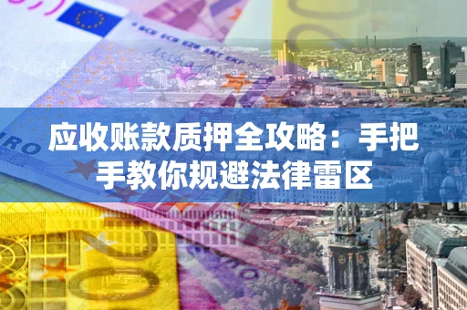 武汉应收账款质押全攻略：手把手教你规避法律雷区