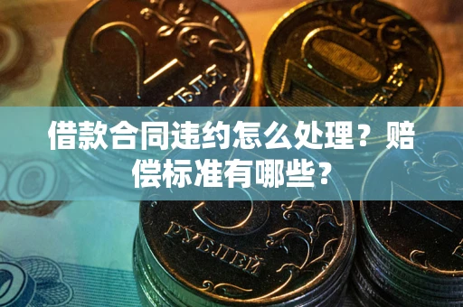 武汉借款合同违约怎么处理？赔偿标准有哪些？