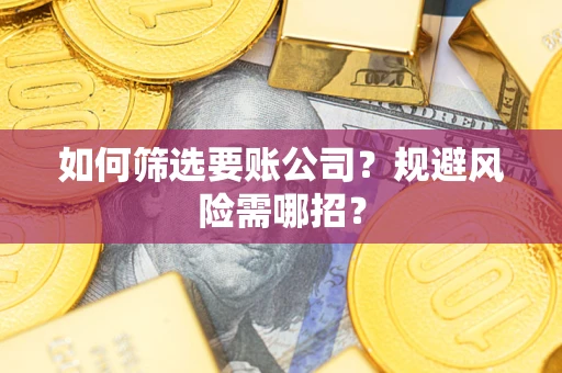 武汉如何筛选要账公司？规避风险需哪招？
