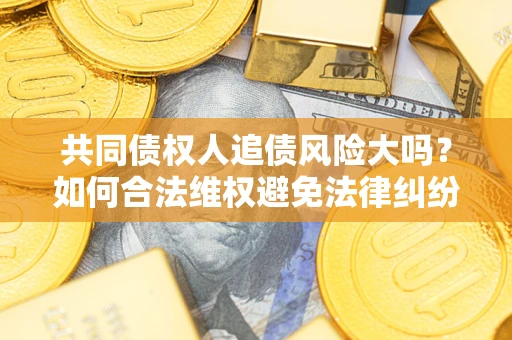 武汉共同债权人追债风险大吗?如何合法维权避免法律纠纷? 武汉共同债权人追债风险大吗?如何合法维权避免法律纠纷?
