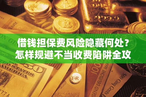 武汉借钱担保费风险隐藏何处？怎样规避不当收费陷阱全攻略！