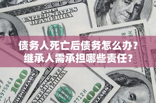 武汉债务人死亡后债务怎么办？继承人需承担哪些责任？