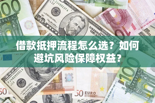 武汉借款抵押流程怎么选？如何避坑风险保障权益？