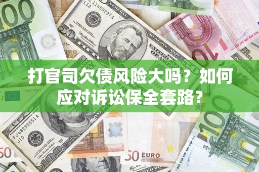 武汉打官司欠债风险大吗？如何应对诉讼保全套路？