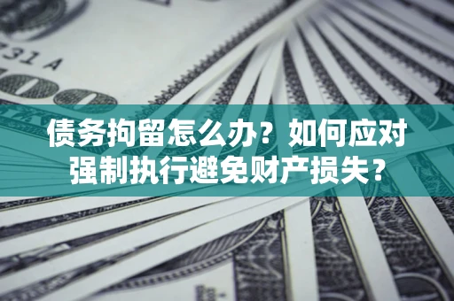 武汉债务拘留怎么办？如何应对强制执行避免财产损失？