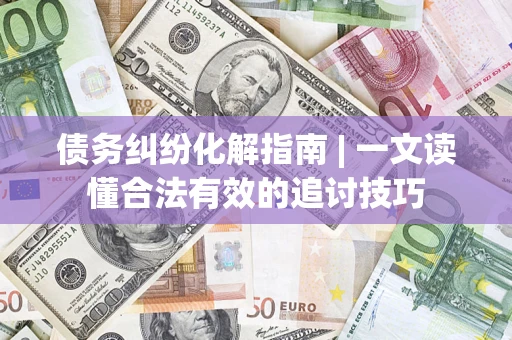 武汉债务纠纷化解指南 | 一文读懂合法有效的追讨技巧