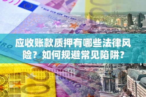 武汉应收账款质押有哪些法律风险？如何规避常见陷阱？