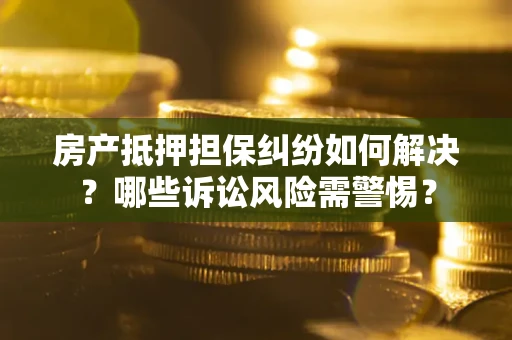 武汉房产抵押担保纠纷如何解决？哪些诉讼风险需警惕？