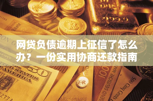 武汉网贷负债逾期上征信了怎么办？一份实用协商还款指南请收好