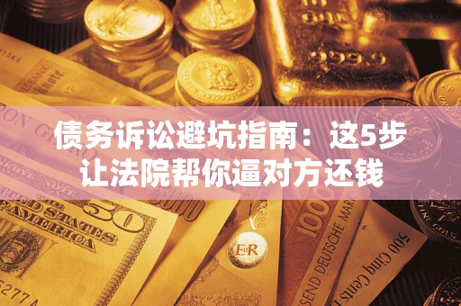 武汉债务诉讼避坑指南：这5步让法院帮你逼对方还钱