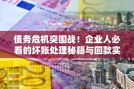 武汉债务危机突围战！企业人必看的坏账处理秘籍与回款实战指南