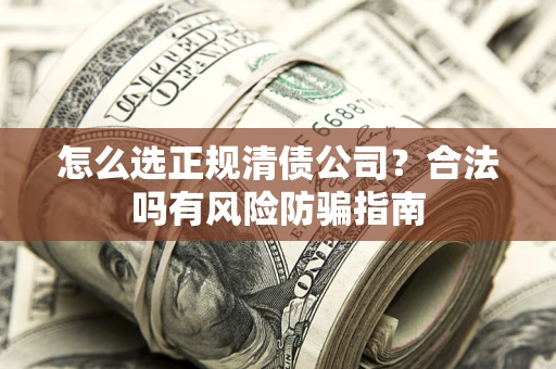 武汉怎么选正规清债公司？合法吗有风险防骗指南